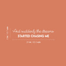 Vinyl Wall Art Decal - And Suddenly The Dreams Started Chasing Me - 5" x 25" - Modern Inspirational Goals Quote Sticker For Home School Bedroom Work Office Living Room Classroom Decor 4