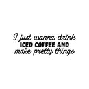 Vinyl Wall Art Decal - I Just Wanna Drink Iced Coffee And Make Pretty Things - Trendy Funny Cafe Quote Sticker For Home Kitchen Bedroom Store Work Office Kitchenette Decor 1