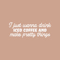 Vinyl Wall Art Decal - I Just Wanna Drink Iced Coffee And Make Pretty Things - 9" x 25" - Trendy Funny Cafe Quote Sticker For Home Kitchen Bedroom Store Work Office Kitchenette Decor 1