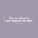 Vinyl Wall Art Decal - You Are Allowed To Love Whoever You Want - 5" x 25" - Cute Inspiring Self Esteem Quote Sticker For Bedroom Closet Living Room School Office Coffee Shop Decor 4