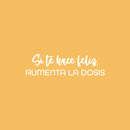 Vinyl Wall Art Decal - Si Te Hace Feliz; Aumenta La Dosis / If It Makes You Happy; Increase The Dose - 7" x 25" - Inspiring Positive Spanish Quote Sticker For Home Office Store Decor 1