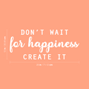Vinyl Wall Art Decal - Don't Wait For Happiness Create It - 12" x 28" - Trendy Fun Good Vibes Quote Sticker For Bedroom Playroom Living Room Daycare School Office Coffee Shop Decor 4