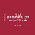 Vinyl Wall Art Decal - Find Something You love And Do It Forever - 10" x 25" - Trendy Lovely Optimistic Quote Sticker For Bedroom Closet Living Room Office School Coffee Shop Decor 1