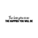 Vinyl Wall Art Decal - The Less You Care The Happier You Will Be - 6" x 25" - Trendy Fun Inspiring Quote Sticker For Home Bedroom Living Room Playroom Classroom Office Decor 1