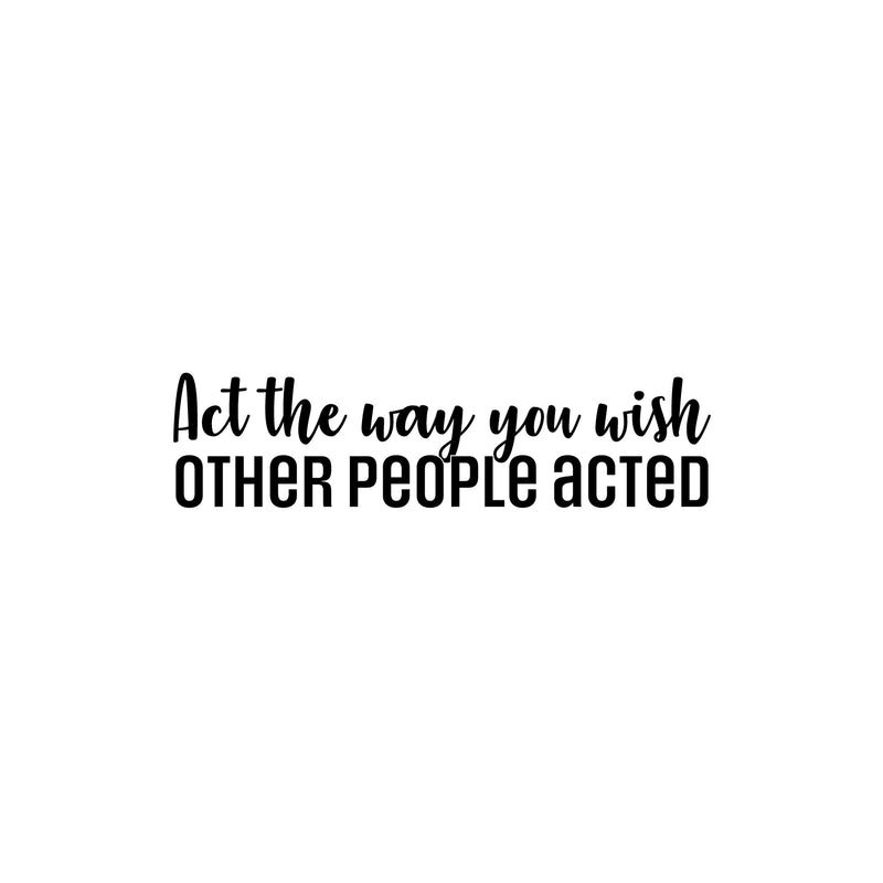 Vinyl Wall Art Decal - Act The Way You Wish Other People Acted - 7. Trendy Inspiring Lovely Quote Sticker For Home Bedroom Closet Living Room School Office Coffee Shop Decor 1