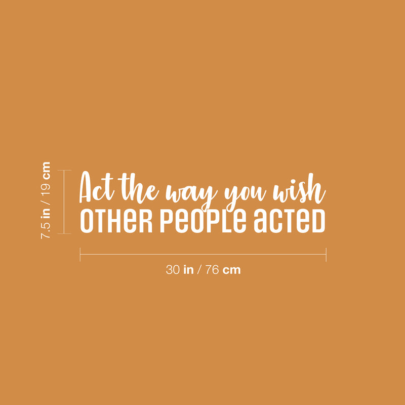 Vinyl Wall Art Decal - Act The Way You Wish Other People Acted - 7.5" x 30" - Trendy Inspiring Lovely Quote Sticker For Home Bedroom Closet Living Room School Office Coffee Shop  Decor 1