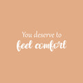 Vinyl Wall Art Decal - You Deserve To Feel Comfort - 10.5" x 26" - Modern Inspirational Positive Quote Sticker For Home School Work Office Bedroom Living Room Relaxing Decor 1