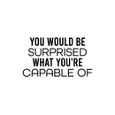 Vinyl Wall Art Decal - You Would Be Surprised What You're Capable Of - 14" x 25" - Trendy Motivating Positive Quote Sticker For Workout Room Yoga Dance Center Gym Fitness Lifestyle Decor 1