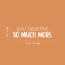 Vinyl Wall Art Decal - You Deserve So Much More - 7" x 25" - Modern Motivational Self Esteem Quote Sticker For Home Bedroom Work Office Living Room Classroom Decor 4