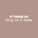 Vinyl Wall Art Decal - It Takes As Long As It Takes - 6.5" x 25" - Trendy Inspiring Positive Good Vibes Quote Sticker For Bedroom Living Room Classroom School Office Coffee Shop Decor 1