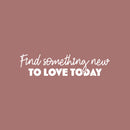 Vinyl Wall Art Decal - Find Something New To Love Today - 6" x 25" - Modern  Lovely Motivating Good Vibes Quote Sticker For Home Bedroom Closet Living Room School Coffee Shop Decor 1