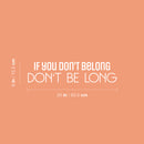 Vinyl Wall Art Decal - If You Don't Belong Don't Be Long - 6" x 25" - Inspiring Optimistic Self Esteem Quote Sticker For Bedroom Closet Living Room School Office Coffee Shop Decor 4