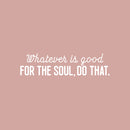 Vinyl Wall Art Decal - Whatever Is Good For The Soul Do That - 6.5" x 25" - Trendy Inspiring Spiritual Lovely Quote Sticker For Bedroom Closet Living Room Office Coffee Shop Decor 1