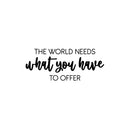 Vinyl Wall Art Decal - The World Needs What You Have To Offer - 10" x 25" - Trendy Inspiring Optimistic Lovely Quote Sticker For Bedroom Closet Living Room Office Coffee Shop Decor 1