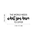 Vinyl Wall Art Decal - The World Needs What You Have To Offer - 10" x 25" - Trendy Inspiring Optimistic Lovely Quote Sticker For Bedroom Closet Living Room Office Coffee Shop Decor 4