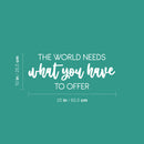 Vinyl Wall Art Decal - The World Needs What You Have To Offer - 10" x 25" - Trendy Inspiring Optimistic Lovely Quote Sticker For Bedroom Closet Living Room Office Coffee Shop Decor 4