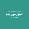 Vinyl Wall Art Decal - The World Needs What You Have To Offer - 10" x 25" - Trendy Inspiring Optimistic Lovely Quote Sticker For Bedroom Closet Living Room Office Coffee Shop Decor 1