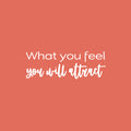 Vinyl Wall Art Decal - What You Feel You Will Attract - 8.5" x 25" - Modern Inspirational Lovely Positive Quote Sticker For Home Bedroom Closet Living Room School Office Decor 1