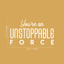 Vinyl Wall Art Decal - You're An Unstoppable Force - 13" x 25" - Trendy Motivating Positive Quote Sticker For Home Bedroom Living Room School Office Gym Fitness Lifestyle Decor 4