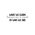 Vinyl Wall Art Decal - What We Learn Becomes A Part Of Who We Are - 8.. Modern Inspirational Fun Quote Sticker For Bedroom Living Room Daycare School Office Coffee Shop Decor 1