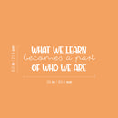 Vinyl Wall Art Decal - What We Learn Becomes A Part Of Who We Are - 8..5" x 25" - Modern Inspirational Fun Quote Sticker For Bedroom Living Room Daycare School Office Coffee Shop Decor 4