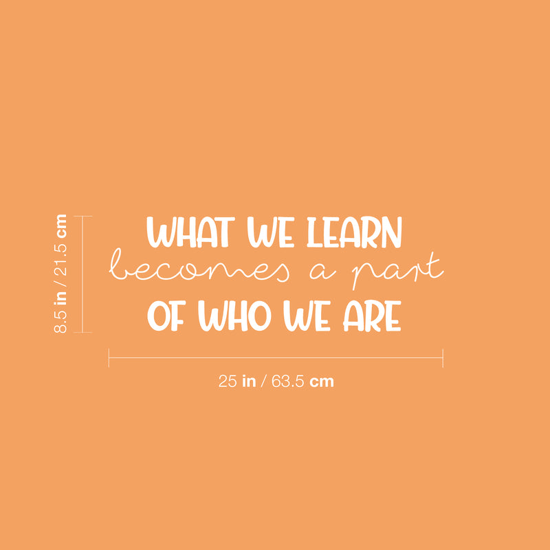 Vinyl Wall Art Decal - What We Learn Becomes A Part Of Who We Are - 8..5" x 25" - Modern Inspirational Fun Quote Sticker For Bedroom Living Room Daycare School Office Coffee Shop Decor 4