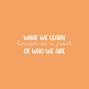 Vinyl Wall Art Decal - What We Learn Becomes A Part Of Who We Are - 8..5" x 25" - Modern Inspirational Fun Quote Sticker For Bedroom Living Room Daycare School Office Coffee Shop Decor 1