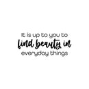 Vinyl Wall Art Decal - It Is Up To You To Find Beauty In Everyday Things - Trendy Inspiring Lovely Quote Sticker For Bedroom Closet Playroom School Office Coffee Shop Decor 1