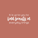 Vinyl Wall Art Decal - It Is Up To You To Find Beauty In Everyday Things - 11" x 25" - Trendy Inspiring Lovely Quote Sticker For Bedroom Closet Playroom School Office Coffee Shop Decor 1