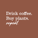 Vinyl Wall Art Decal - Drink Coffee Buy Plants Repeat - 14" x 25" - Trendy Sarcasm Funny Cafe Quote Sticker For Home Kitchen Bedroom Store Living Room Work Office Kitchenette Decor 1