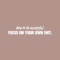 Vinyl Wall Art Decal - How To Be Successful: Focus On Your Own Sh!t - 5" x 25" - Positive Funny Sarcastic Adult Quote Sticker For Home Living Room Office Coffee Shop Storefront Humor Decor 1