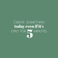 Vinyl Wall Art Decal - Create Something Today Even If It's Only For 5 Minutes - 12" x 25" - Optimism Modern Motivational Quote For Home School Office Teen Classroom Decor 1