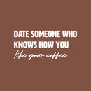 Vinyl Wall Art Decal - Date Someone Who Knows How You Like Your Coffee - 13" x 30" - Trendy Sarcasm Funny Cafe Quote Sticker For Home Kitchen Bedroom Store Living Room Work Office Kitchenette Decor 1