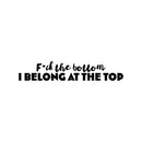 Vinyl Wall Art Decal - F*ck The Bottom I Belong At The Top - 5" x 25" - Trendy Motivational Sarcastic Adult Quote Sticker For Bedroom Living Room Office Coffee Shop Storefront Decor 1