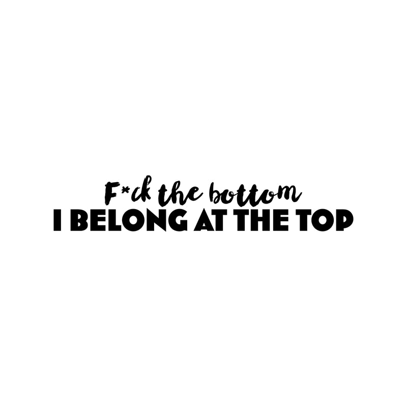 Vinyl Wall Art Decal - F*ck The Bottom I Belong At The Top - Trendy Motivational Sarcastic Adult Quote Sticker For Bedroom Living Room Office Coffee Shop Storefront Decor 1