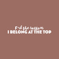 Vinyl Wall Art Decal - F*ck The Bottom I Belong At The Top - 5" x 25" - Trendy Motivational Sarcastic Adult Quote Sticker For Bedroom Living Room Office Coffee Shop Storefront Decor 1