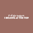 Vinyl Wall Art Decal - F*ck The Bottom I Belong At The Top - 5" x 25" - Trendy Motivational Sarcastic Adult Quote Sticker For Bedroom Living Room Office Coffee Shop Storefront Decor 1