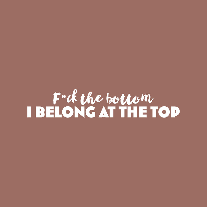 Vinyl Wall Art Decal - F*ck The Bottom I Belong At The Top - 5" x 25" - Trendy Motivational Sarcastic Adult Quote Sticker For Bedroom Living Room Office Coffee Shop Storefront Decor 1