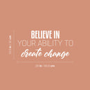 Vinyl Wall Art Decal - Believe In Your Ability To Create Change - 12.5" x 25" - Optimism Modern Motivational Quote For Home School Office Teen Classroom Decor 4