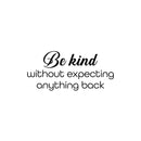 Vinyl Wall Art Decal - Be Kind Without Expecting Anything Back - 11.5" x 25" - Modern Inspirational Goodness Quote Sticker For Home Office Bedroom Living Kids Room Coffee Shop Store Decor 1