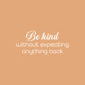 Vinyl Wall Art Decal - Be Kind Without Expecting Anything Back - 11.5" x 25" - Modern Inspirational Goodness Quote Sticker For Home Office Bedroom Living Kids Room Coffee Shop Store Decor 1