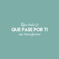 Vinyl Wall Art Decal - Que Todo Lo Que Pase Por Ti Se Transforme / That Everything That Goes Through You Gets Transform - 9.5" x 25" - Spanish Quote Sticker For Home School Office Decor 1