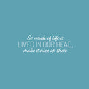 Vinyl Wall Art Decal - So Much Of Life Is Lived In Our Head Make It Nice Up There - 9" x 25" - Inspiring Quote Sticker For Home Living Room Playroom School Office Coffee Shop Decor 1