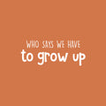 Vinyl Wall Art Decal - Who Says We Have To Grow Up - 9.5" x 25" - Trendy Inspirational Cute Quote Sticker For Children Bedroom Home Baby Nursery Daycare Kids Room Decor 1