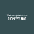 Vinyl Wall Art Decal - Take Every Chance Drop Every Fear - 7" x 25" - Trendy Motivating Positive Vibes Quote Sticker For Home Living Room Playroom Classroom Office Coffee Shop Decor 1