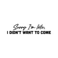 Vinyl Wall Art Decal - Sorry I'm Late I Didn't Want To Come - Trendy Joke Funny Quote Sticker For Work Bedroom School Classroom Home Office Decor 1