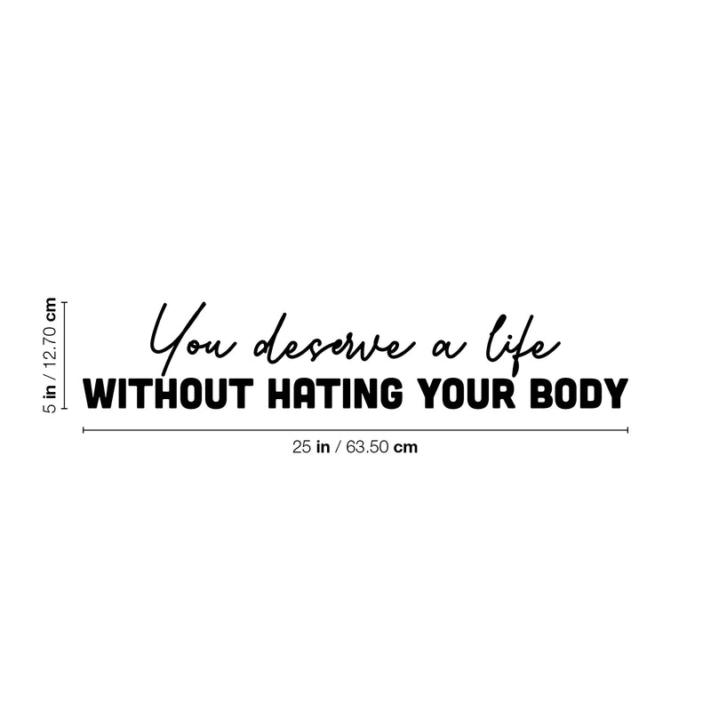 Vinyl Wall Art Decal - You Deserve A Life Without Hating Your Body - 5" x 25" - Modern Inspirational Positive Self Esteem Quote Sticker For Home Bedroom Closet Mirror Decor 4