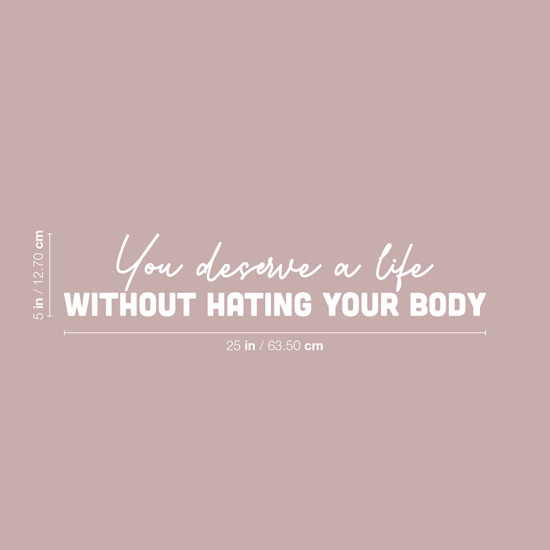 Vinyl Wall Art Decal - You Deserve A Life Without Hating Your Body - 5" x 25" - Modern Inspirational Positive Self Esteem Quote Sticker For Home Bedroom Closet Mirror Decor 4