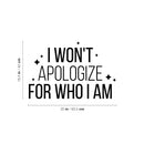 Vinyl Wall Art Decal - I Won't Apologize For Who I Am - 16.5" x 25" - Modern Lovely Inspiring Self Esteem Quote Sticker For Bedroom Closet Living Room Playroom Classroom Coffee Shop Decor 4