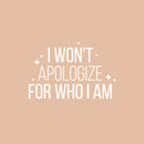 Vinyl Wall Art Decal - I Won't Apologize For Who I Am - 16.5" x 25" - Modern Lovely Inspiring Self Esteem Quote Sticker For Bedroom Closet Living Room Playroom Classroom Coffee Shop Decor 1